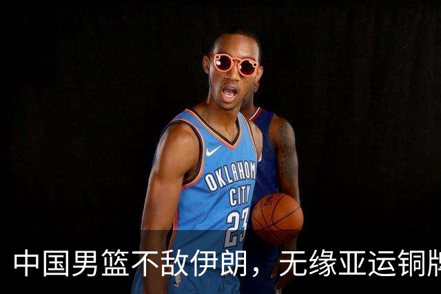 中国男篮不敌伊朗，无缘亚运铜牌！郭士强再创历史，庞峥麟22分